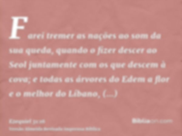 Farei tremer as nações ao som da sua queda, quando o fizer descer ao Seol juntamente com os que descem à cova; e todas as árvores do Edem a flor e o melhor do L