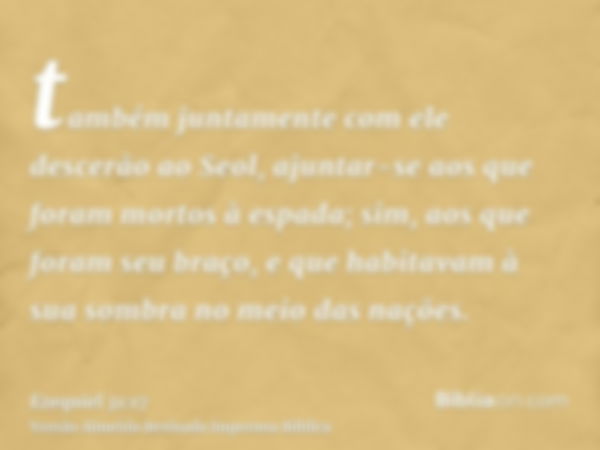 também juntamente com ele descerão ao Seol, ajuntar-se aos que foram mortos à espada; sim, aos que foram seu braço, e que habitavam à sua sombra no meio das naç