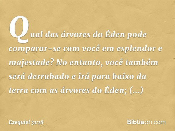 "Qual das árvores do Éden pode comparar-se com você em esplendor e majestade? No entanto, você também será derrubado e irá para baixo da terra com as árvores do