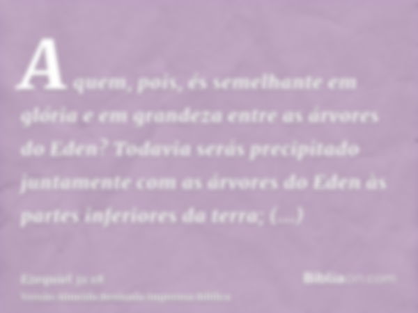 A quem, pois, és semelhante em glória e em grandeza entre as árvores do Eden? Todavia serás precipitado juntamente com as árvores do Eden às partes inferiores d