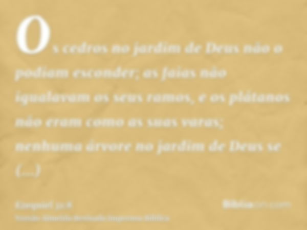 Os cedros no jardim de Deus não o podiam esconder; as faias não igualavam os seus ramos, e os plátanos não eram como as suas varas; nenhuma árvore no jardim de 