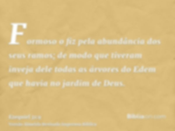 Formoso o fiz pela abundância dos seus ramos; de modo que tiveram inveja dele todas as árvores do Edem que havia no jardim de Deus.