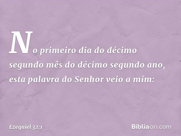 No primeiro dia do décimo segundo mês do décimo segundo ano, esta palavra do Senhor veio a mim: -- Ezequiel 32:1