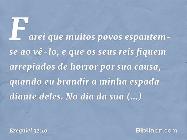 Farei que muitos povos
espantem-se ao vê-lo,
e que os seus reis fiquem arrepiados
de horror por sua causa,
quando eu brandir a minha espada
diante deles.
No dia