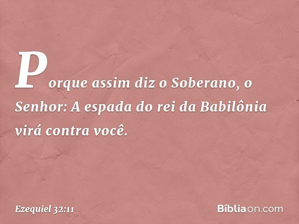 "Porque assim diz o Soberano, o Senhor:
"A espada do rei da Babilônia
virá contra você. -- Ezequiel 32:11