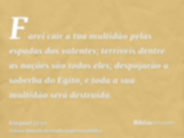 Farei cair a tua multidão pelas espadas dos valentes; terríveis dentre as nações são todos eles; despojarão a soberba do Egito, e toda a sua multidão será destr