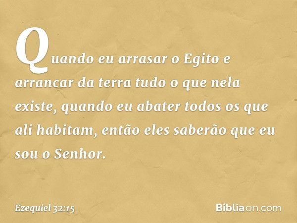 Quando eu arrasar o Egito
e arrancar da terra
tudo o que nela existe,
quando eu abater todos os que
ali habitam,
então eles saberão que eu sou
o Senhor. -- Ezeq