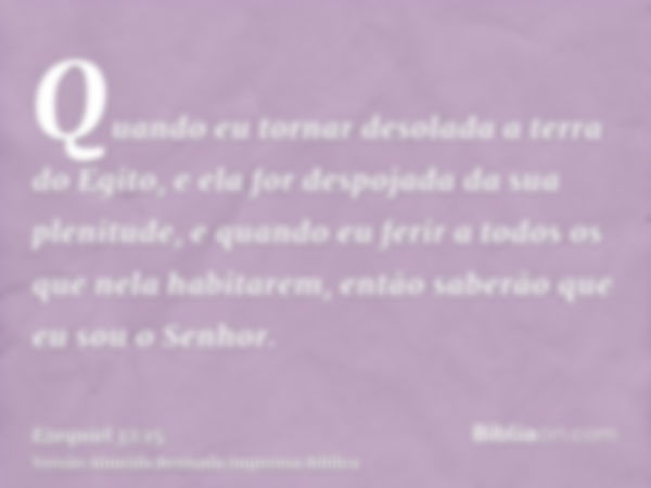 Quando eu tornar desolada a terra do Egito, e ela for despojada da sua plenitude, e quando eu ferir a todos os que nela habitarem, então saberão que eu sou o Se