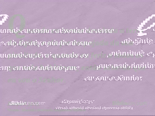 Quando eu tornar desolada a terra do Egito, e ela for despojada da sua plenitude, e quando eu ferir a todos os que nela habitarem, então saberão que eu sou o Se