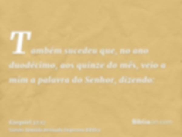 Também sucedeu que, no ano duodécimo, aos quinze do mês, veio a mim a palavra do Senhor, dizendo: