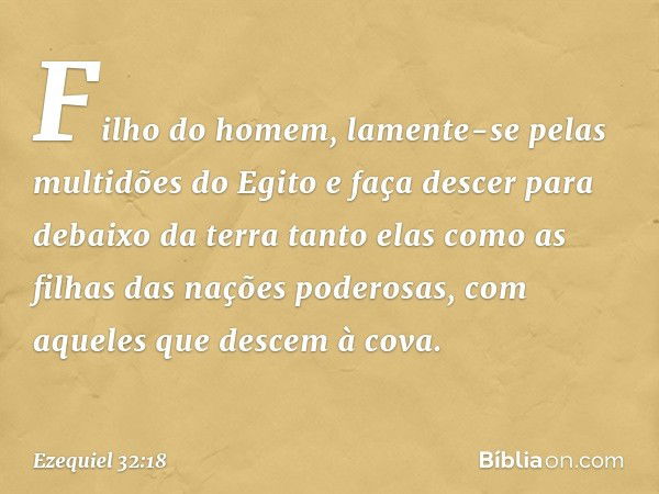 "Fi­lho do homem, lamente-se pelas multidões do Egito e faça descer para debaixo da terra tanto elas como as filhas das nações poderosas, com aqueles que descem