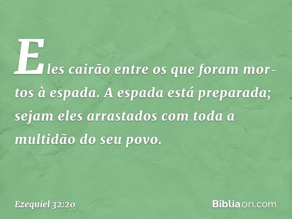 Eles cairão entre os que foram mor­tos à espada. A espada está preparada; sejam eles arrastados com toda a multidão do seu povo. -- Ezequiel 32:20