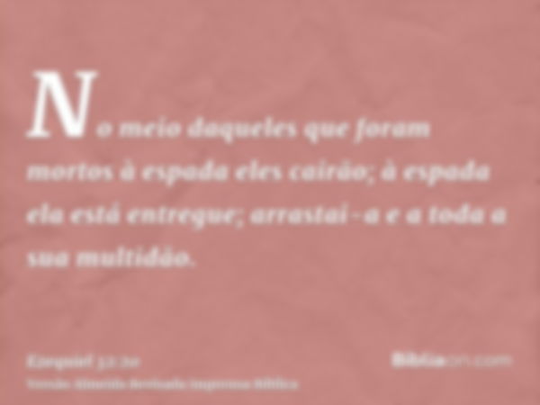 No meio daqueles que foram mortos à espada eles cairão; à espada ela está entregue; arrastai-a e a toda a sua multidão.