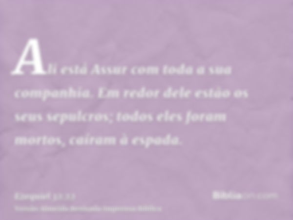 Ali está Assur com toda a sua companhia. Em redor dele estão os seus sepulcros; todos eles foram mortos, caíram à espada.