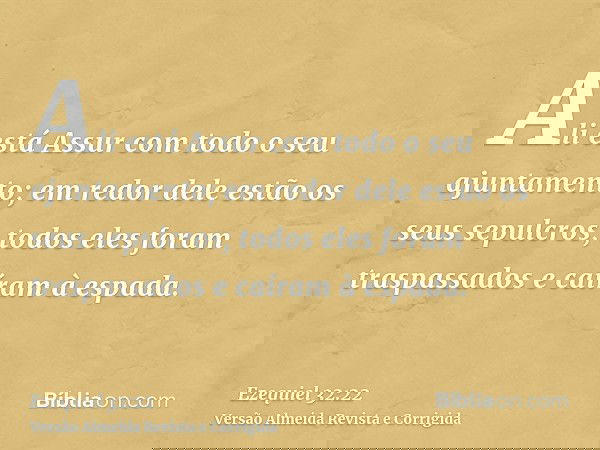 Ali está Assur com todo o seu ajuntamento; em redor dele estão os seus sepulcros; todos eles foram traspassados e caíram à espada.