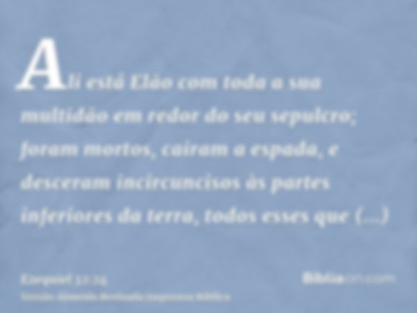 Ali está Elão com toda a sua multidão em redor do seu sepulcro; foram mortos, cairam a espada, e desceram incircuncisos às partes inferiores da terra, todos ess