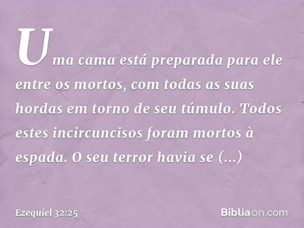 Uma cama está preparada para ele entre os mortos, com todas as suas hordas em torno de seu túmulo. Todos estes incircuncisos foram mortos à espada. O seu terror