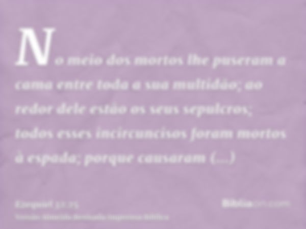 No meio dos mortos lhe puseram a cama entre toda a sua multidão; ao redor dele estão os seus sepulcros; todos esses incircuncisos foram mortos à espada; porque 