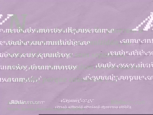 No meio dos mortos lhe puseram a cama entre toda a sua multidão; ao redor dele estão os seus sepulcros; todos esses incircuncisos foram mortos à espada; porque 
