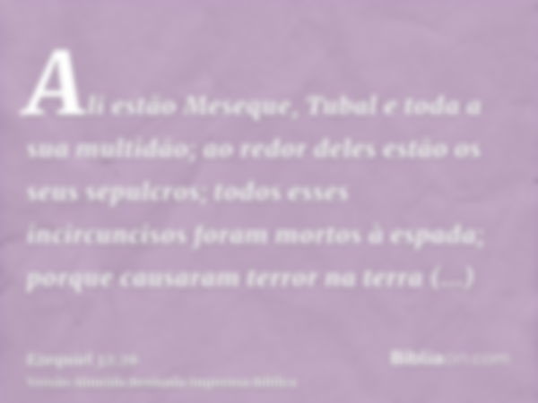 Ali estão Meseque, Tubal e toda a sua multidão; ao redor deles estão os seus sepulcros; todos esses incircuncisos foram mortos à espada; porque causaram terror 