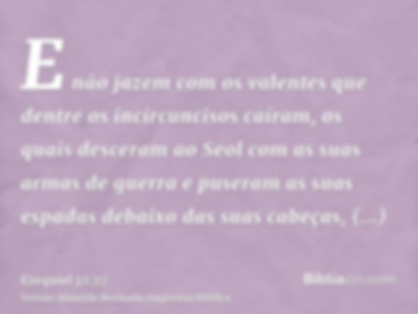 E não jazem com os valentes que dentre os incircuncisos caíram, os quais desceram ao Seol com as suas armas de guerra e puseram as suas espadas debaixo das suas