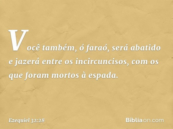 "Você também, ó faraó, será abatido e jazerá entre os incircuncisos, com os que foram mortos à espada. -- Ezequiel 32:28