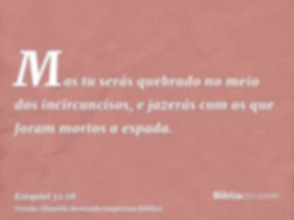 Mas tu serás quebrado no meio dos incircuncisos, e jazerás com os que foram mortos a espada.