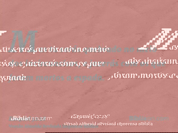 Mas tu serás quebrado no meio dos incircuncisos, e jazerás com os que foram mortos a espada.