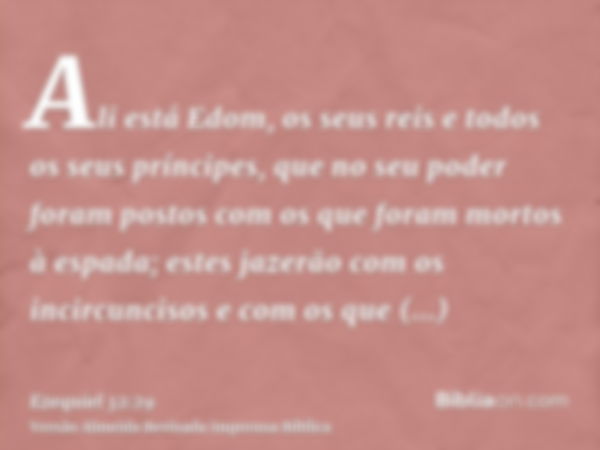 Ali está Edom, os seus reis e todos os seus príncipes, que no seu poder foram postos com os que foram mortos à espada; estes jazerão com os incircuncisos e com 