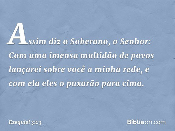 "Assim diz o Soberano, o Senhor:
"Com uma imensa multidão de povos
lançarei sobre você
a minha rede,
e com ela eles o puxarão para cima. -- Ezequiel 32:3