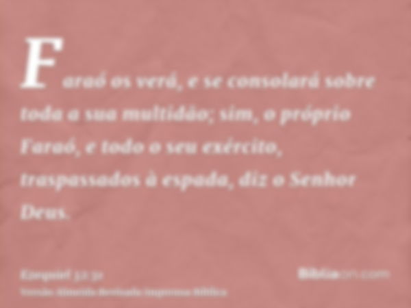 Faraó os verá, e se consolará sobre toda a sua multidão; sim, o próprio Faraó, e todo o seu exército, traspassados à espada, diz o Senhor Deus.