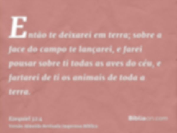 Então te deixarei em terra; sobre a face do campo te lançarei, e farei pousar sobre ti todas as aves do céu, e fartarei de ti os animais de toda a terra.