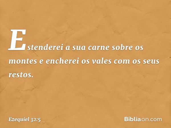 Estenderei a sua carne sobre os montes
e encherei os vales com os seus restos. -- Ezequiel 32:5