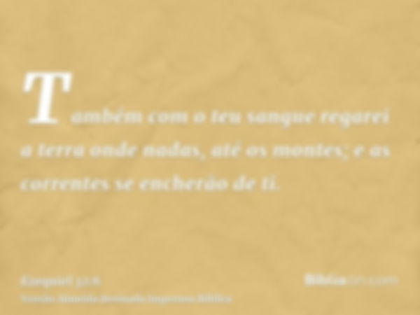 Também com o teu sangue regarei a terra onde nadas, até os montes; e as correntes se encherão de ti.