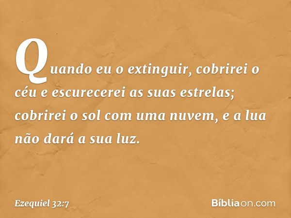 Quando eu o extinguir,
cobrirei o céu e escurecerei
as suas estrelas;
cobrirei o sol com uma nuvem,
e a lua não dará a sua luz. -- Ezequiel 32:7