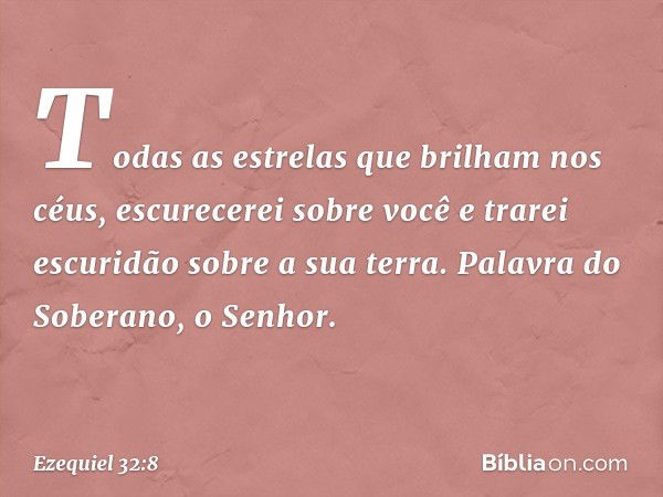 Todas as estrelas que brilham nos céus,
escurecerei sobre você
e trarei escuridão sobre a sua terra.
Palavra do Soberano, o Senhor. -- Ezequiel 32:8