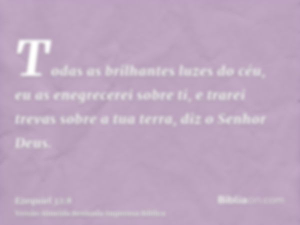 Todas as brilhantes luzes do céu, eu as enegrecerei sobre ti, e trarei trevas sobre a tua terra, diz o Senhor Deus.