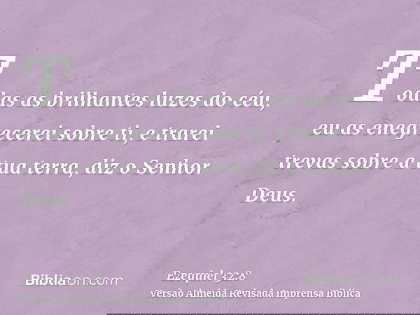Todas as brilhantes luzes do céu, eu as enegrecerei sobre ti, e trarei trevas sobre a tua terra, diz o Senhor Deus.