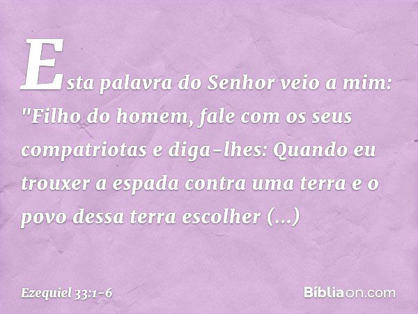 Esta palavra do Senhor veio a mim: "Filho do homem, fale com os seus compatriotas e diga-lhes: Quando eu trouxer a espada contra uma terra e o povo dessa terra 