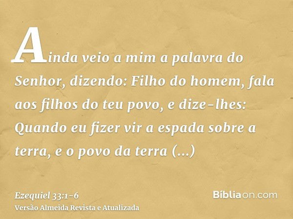 Ainda veio a mim a palavra do Senhor, dizendo:Filho do homem, fala aos filhos do teu povo, e dize-lhes: Quando eu fizer vir a espada sobre a terra, e o povo da 