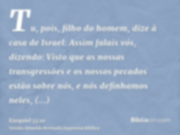 Tu, pois, filho do homem, dize à casa de Israel: Assim falais vós, dizendo: Visto que as nossas transgressões e os nossos pecados estão sobre nós, e nós definha