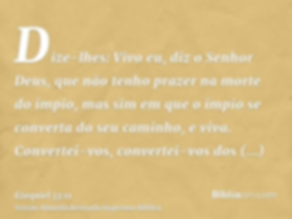 Dize-lhes: Vivo eu, diz o Senhor Deus, que não tenho prazer na morte do ímpio, mas sim em que o ímpio se converta do seu caminho, e viva. Convertei-vos, convert