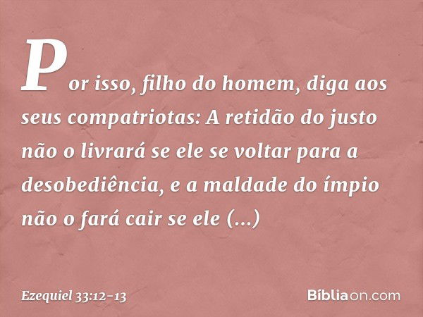 "Por isso, filho do homem, diga aos seus compatriotas: A retidão do justo não o livrará se ele se voltar para a desobediência, e a maldade do ímpio não o fará c