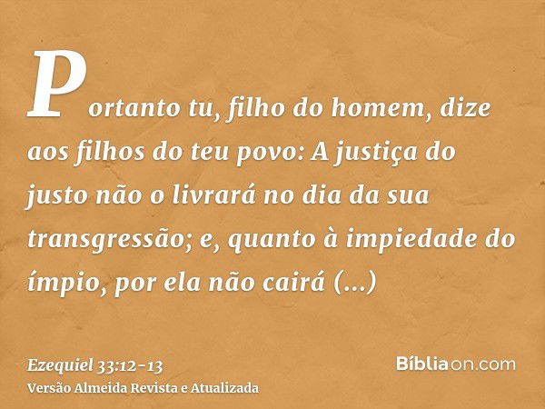 Portanto tu, filho do homem, dize aos filhos do teu povo: A justiça do justo não o livrará no dia da sua transgressão; e, quanto à impiedade do ímpio, por ela n