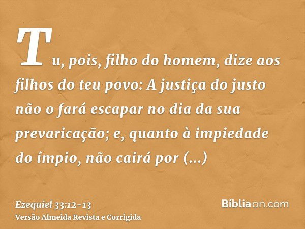 Tu, pois, filho do homem, dize aos filhos do teu povo: A justiça do justo não o fará escapar no dia da sua prevaricação; e, quanto à impiedade do ímpio, não cai