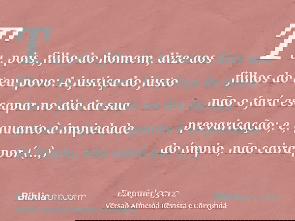 Tu, pois, filho do homem, dize aos filhos do teu povo: A justiça do justo não o fará escapar no dia da sua prevaricação; e, quanto à impiedade do ímpio, não cai