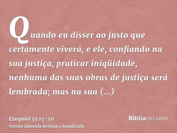 Quando eu disser ao justo que certamente viverá, e ele, confiando na sua justiça, praticar iniqüidade, nenhuma das suas obras de justiça será lembrada; mas na s