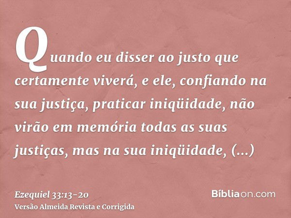 Quando eu disser ao justo que certamente viverá, e ele, confiando na sua justiça, praticar iniqüidade, não virão em memória todas as suas justiças, mas na sua i