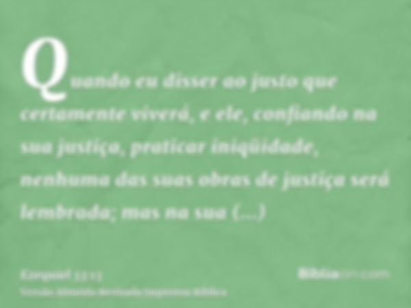 Quando eu disser ao justo que certamente viverá, e ele, confiando na sua justiça, praticar iniqüidade, nenhuma das suas obras de justiça será lembrada; mas na s