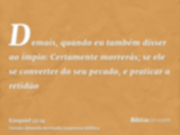 Demais, quando eu também disser ao ímpio: Certamente morrerás; se ele se converter do seu pecado, e praticar a retidão